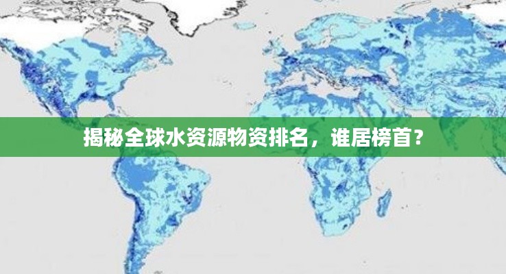 揭秘全球水资源物资排名，谁居榜首？