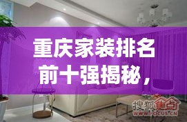 重庆家装排名前十强揭秘，引领家居潮流的佼佼者
