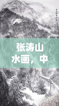 张涛山水画，中国传统艺术的魅力探索