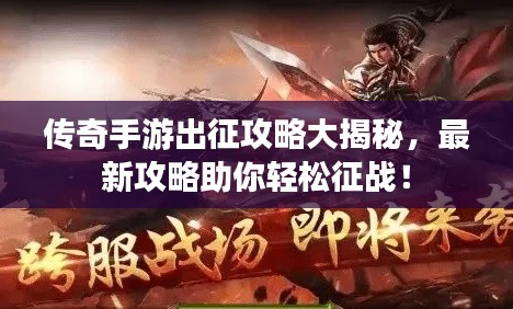 传奇手游出征攻略大揭秘，最新攻略助你轻松征战！